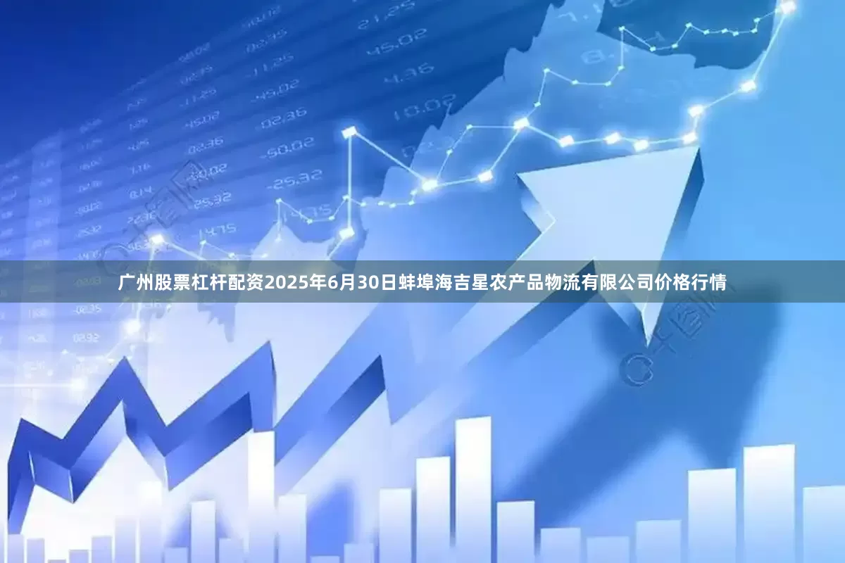 广州股票杠杆配资2025年6月30日蚌埠海吉星农产品物流有限公司价格行情