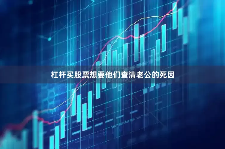 杠杆买股票想要他们查清老公的死因
