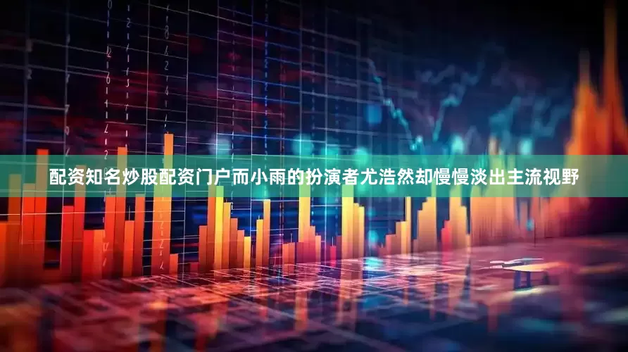 配资知名炒股配资门户而小雨的扮演者尤浩然却慢慢淡出主流视野