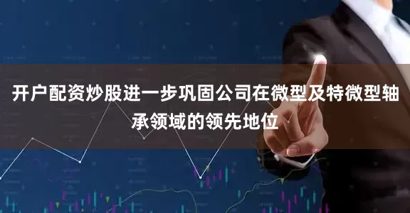 开户配资炒股进一步巩固公司在微型及特微型轴承领域的领先地位