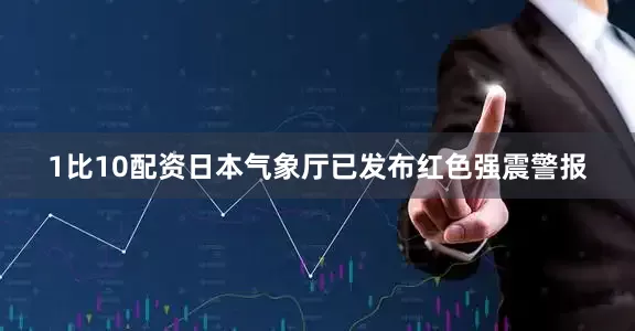 1比10配资日本气象厅已发布红色强震警报