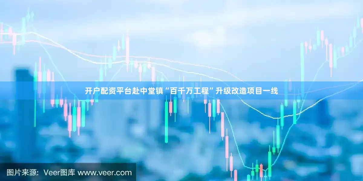 开户配资平台赴中堂镇“百千万工程”升级改造项目一线