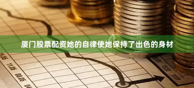 厦门股票配资她的自律使她保持了出色的身材