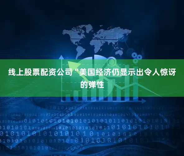 线上股票配资公司“美国经济仍显示出令人惊讶的弹性