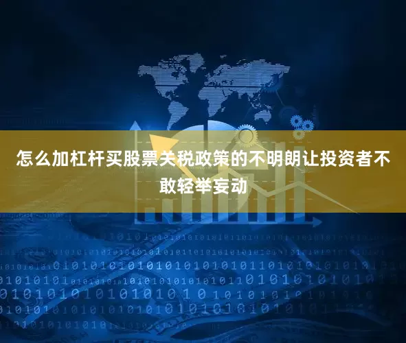 怎么加杠杆买股票关税政策的不明朗让投资者不敢轻举妄动