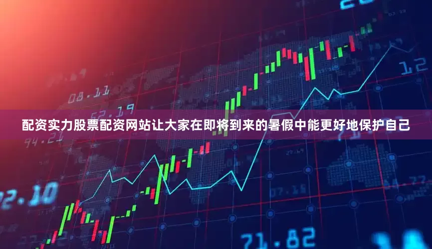 配资实力股票配资网站让大家在即将到来的暑假中能更好地保护自己
