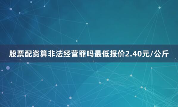 股票配资算非法经营罪吗最低报价2.40元/公斤