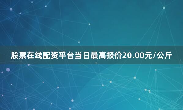 股票在线配资平台当日最高报价20.00元/公斤