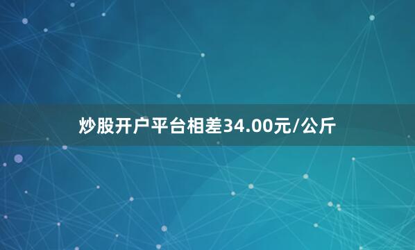 炒股开户平台相差34.00元/公斤