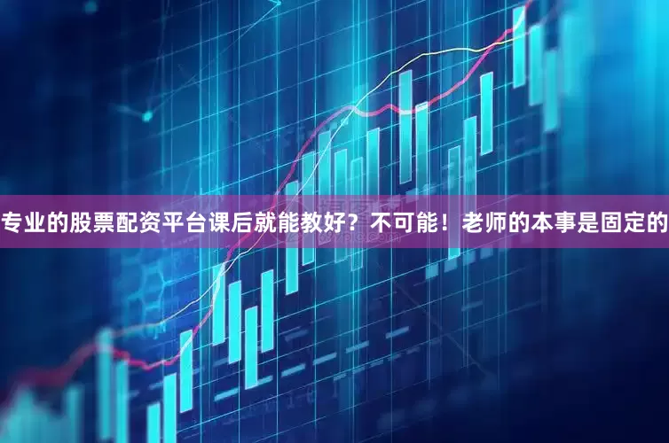 专业的股票配资平台课后就能教好？不可能！老师的本事是固定的
