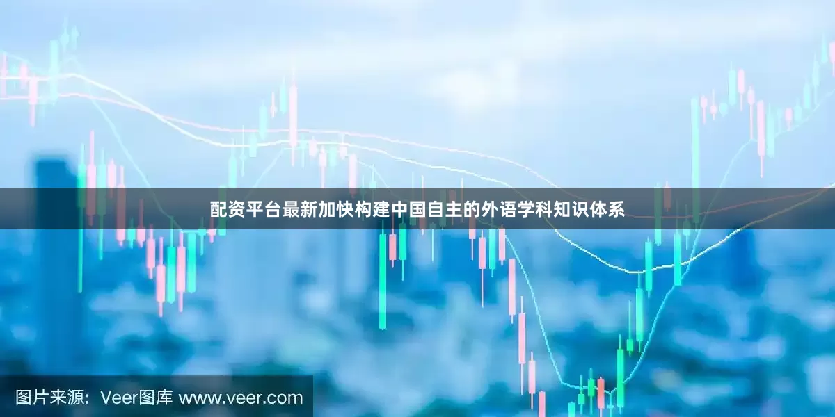 配资平台最新加快构建中国自主的外语学科知识体系