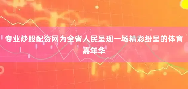 专业炒股配资网为全省人民呈现一场精彩纷呈的体育嘉年华
