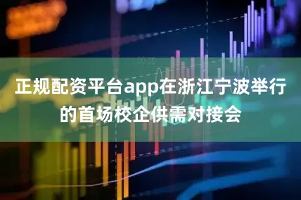 正规配资平台app在浙江宁波举行的首场校企供需对接会