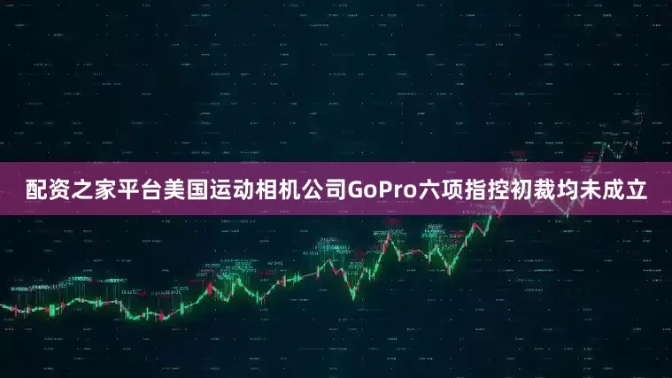 配资之家平台美国运动相机公司GoPro六项指控初裁均未成立