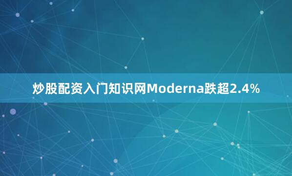 炒股配资入门知识网Moderna跌超2.4%