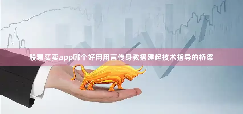 股票买卖app哪个好用用言传身教搭建起技术指导的桥梁