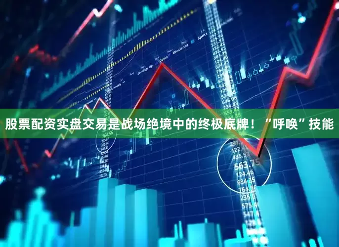 股票配资实盘交易是战场绝境中的终极底牌！“呼唤”技能