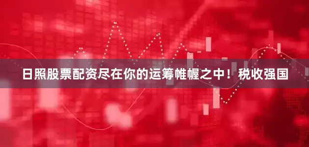 日照股票配资尽在你的运筹帷幄之中！税收强国
