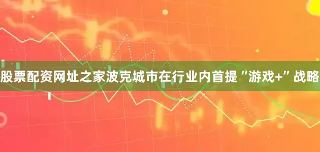 股票配资网址之家波克城市在行业内首提“游戏+”战略
