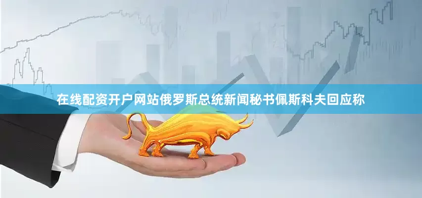 在线配资开户网站俄罗斯总统新闻秘书佩斯科夫回应称