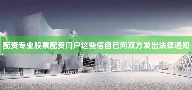 配资专业股票配资门户这些信函已向双方发出法律通知