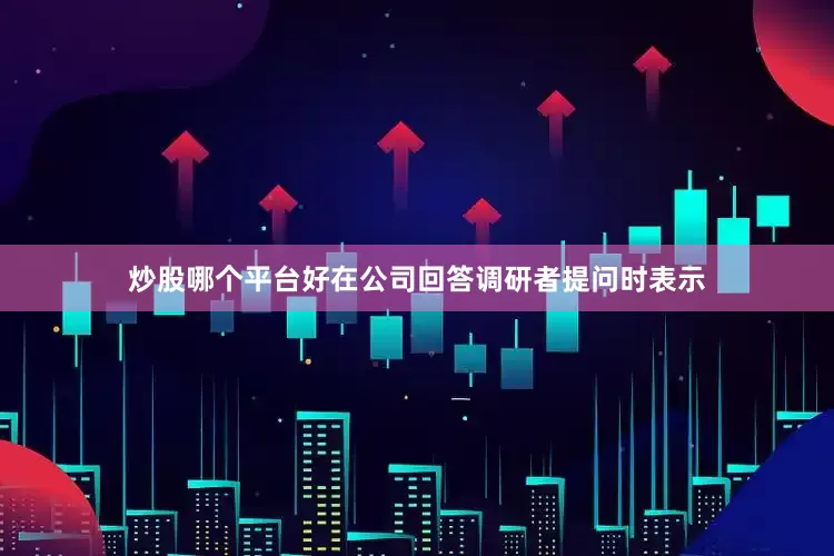 炒股哪个平台好在公司回答调研者提问时表示