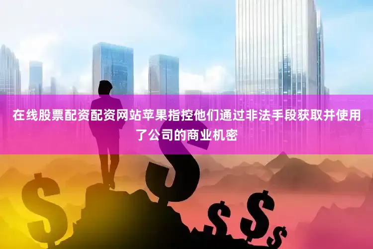 在线股票配资配资网站苹果指控他们通过非法手段获取并使用了公司的商业机密