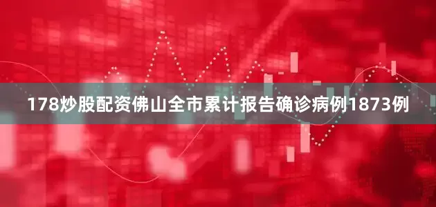 178炒股配资佛山全市累计报告确诊病例1873例