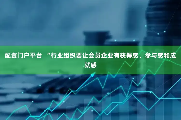 配资门户平台  “行业组织要让会员企业有获得感、参与感和成就感