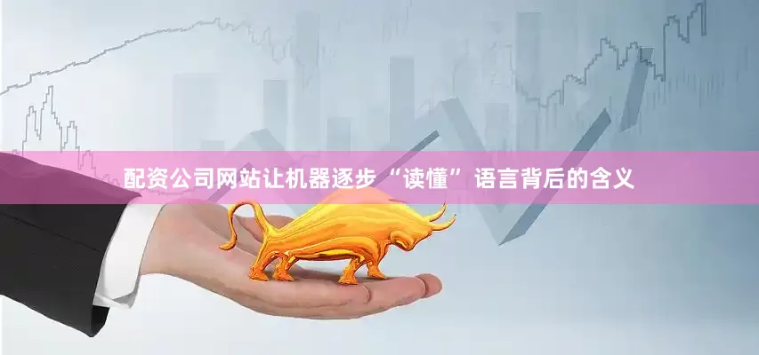 配资公司网站让机器逐步 “读懂” 语言背后的含义