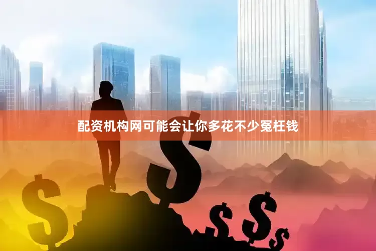 配资机构网可能会让你多花不少冤枉钱