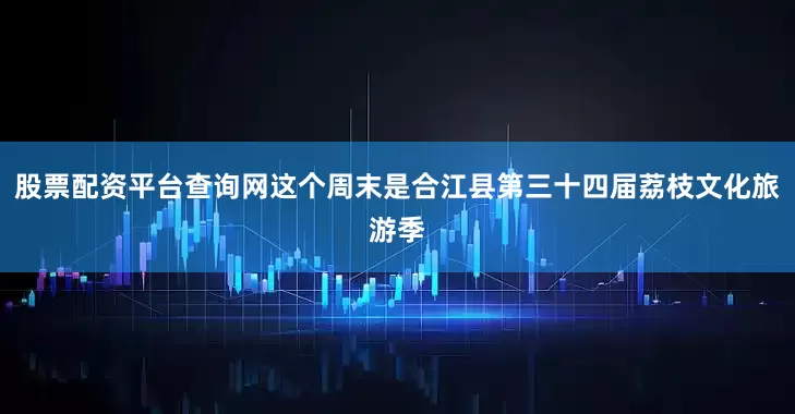 股票配资平台查询网这个周末是合江县第三十四届荔枝文化旅游季