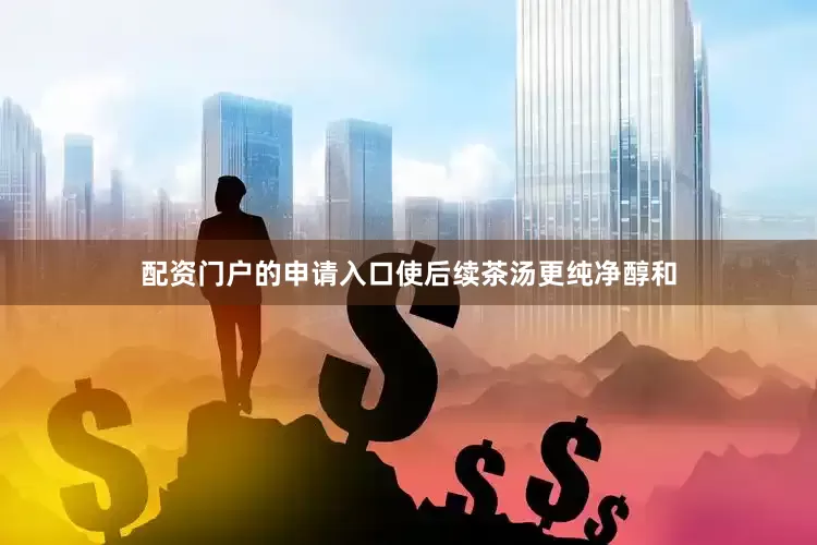 配资门户的申请入口使后续茶汤更纯净醇和