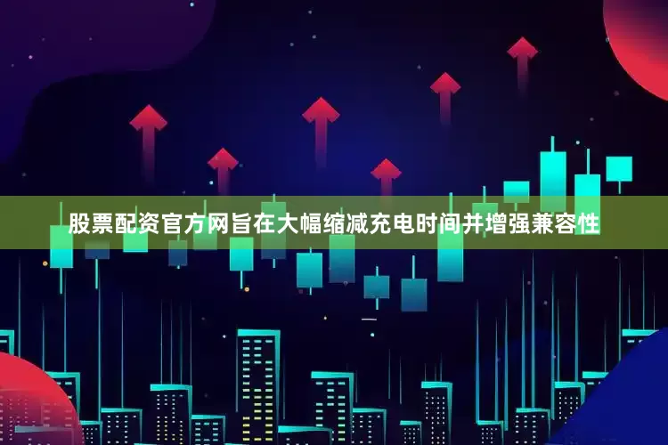 股票配资官方网旨在大幅缩减充电时间并增强兼容性