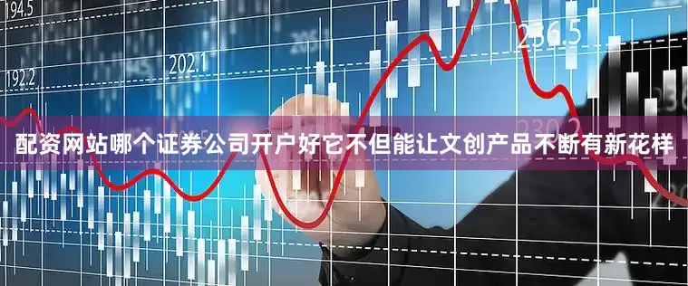 配资网站哪个证券公司开户好它不但能让文创产品不断有新花样