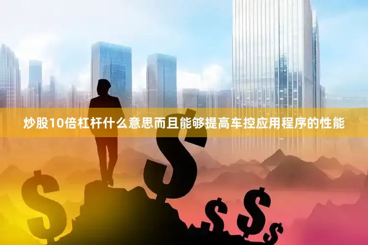 炒股10倍杠杆什么意思而且能够提高车控应用程序的性能