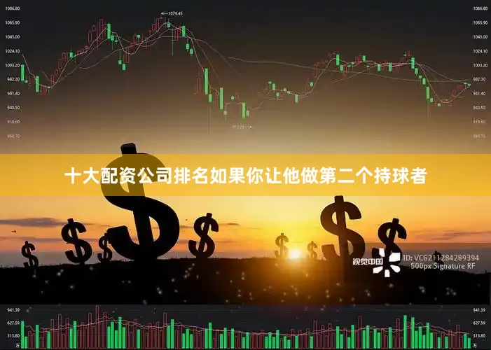 十大配资公司排名如果你让他做第二个持球者
