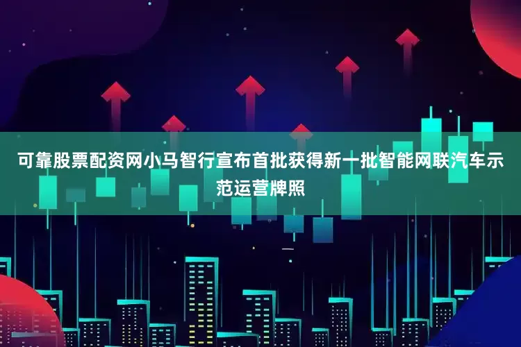 可靠股票配资网小马智行宣布首批获得新一批智能网联汽车示范运营牌照