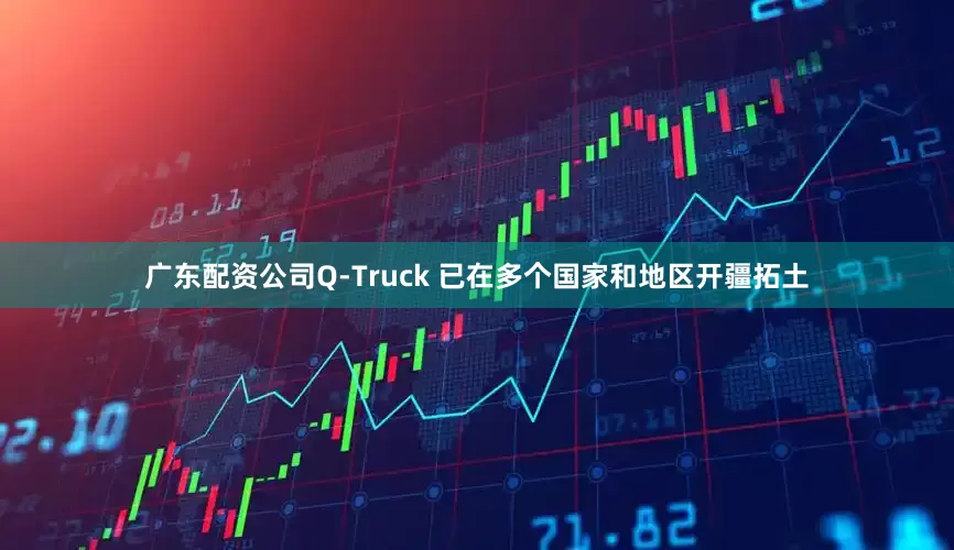 广东配资公司Q-Truck 已在多个国家和地区开疆拓土