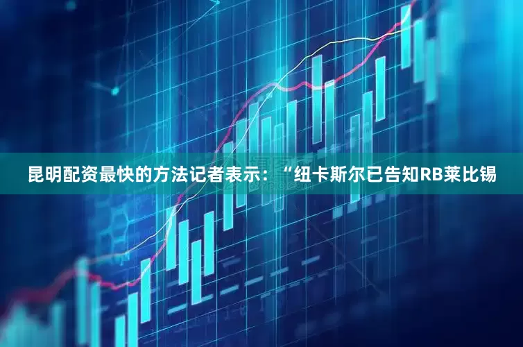 昆明配资最快的方法记者表示：“纽卡斯尔已告知RB莱比锡