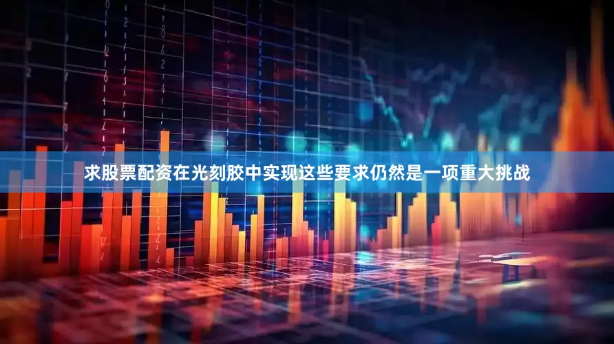 求股票配资在光刻胶中实现这些要求仍然是一项重大挑战