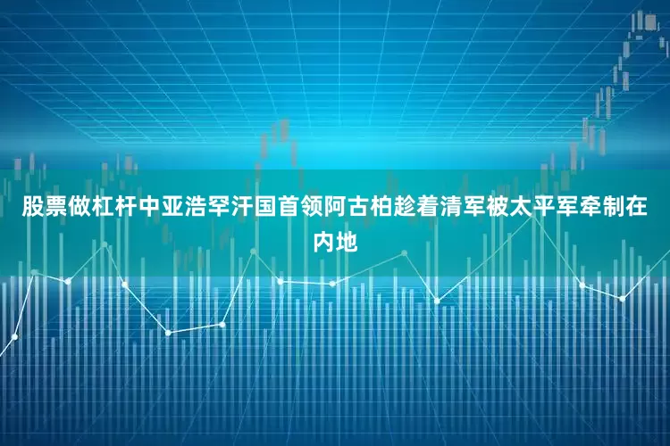 股票做杠杆中亚浩罕汗国首领阿古柏趁着清军被太平军牵制在内地