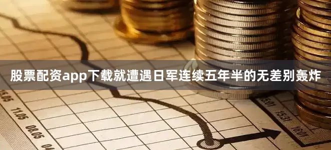 股票配资app下载就遭遇日军连续五年半的无差别轰炸