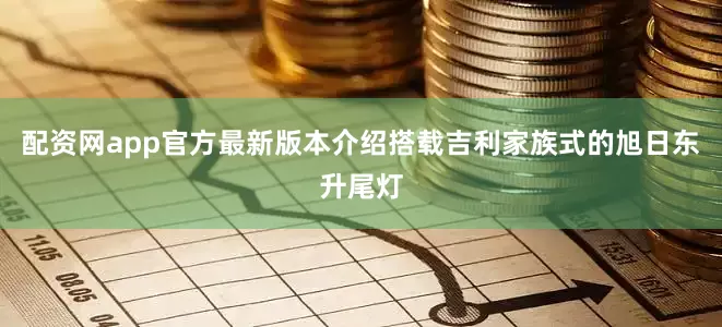 配资网app官方最新版本介绍搭载吉利家族式的旭日东升尾灯