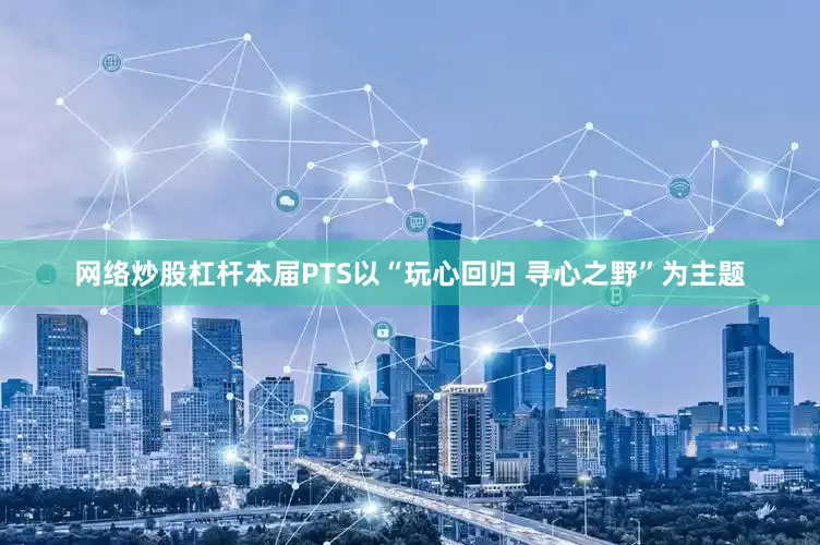 网络炒股杠杆本届PTS以“玩心回归 寻心之野”为主题