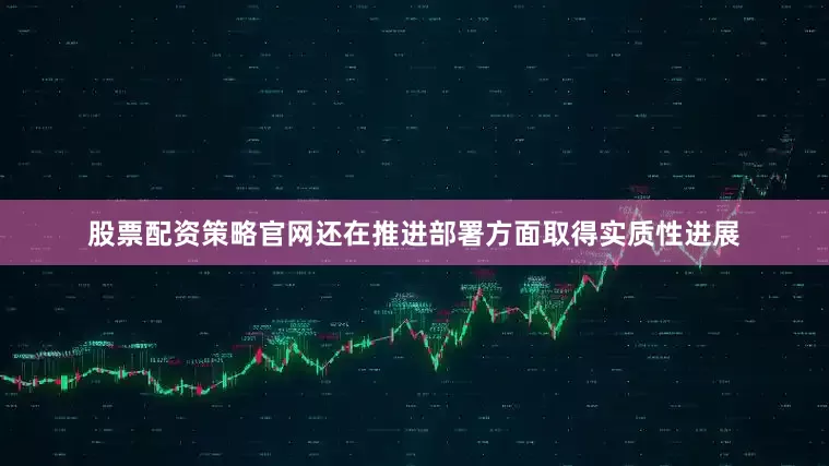 股票配资策略官网还在推进部署方面取得实质性进展