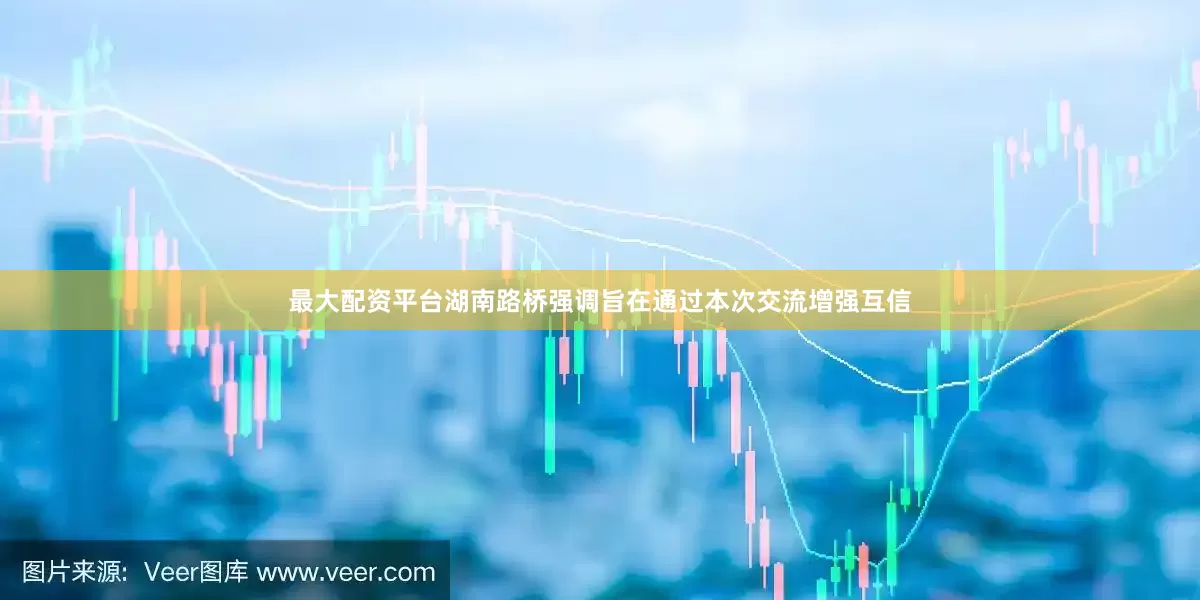 最大配资平台湖南路桥强调旨在通过本次交流增强互信