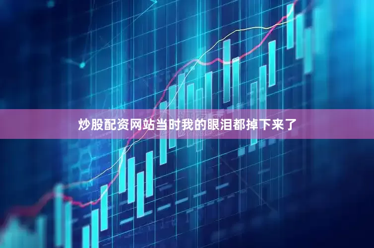 炒股配资网站当时我的眼泪都掉下来了