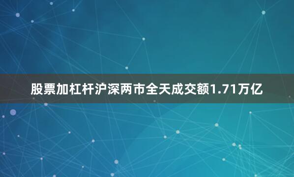 股票加杠杆沪深两市全天成交额1.71万亿