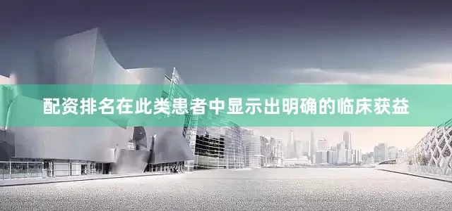 配资排名在此类患者中显示出明确的临床获益